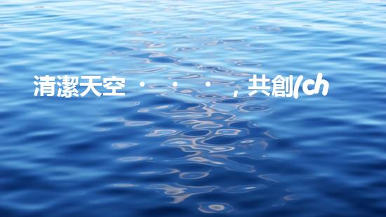清潔天空，共創(chuàng)環(huán)保未來